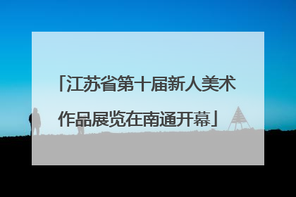 江苏省第十届新人美术作品展览在南通开幕