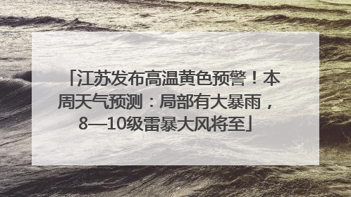 江苏发布高温黄色预警！本周天气预测：局部有大暴雨，8—10级雷暴大风将至