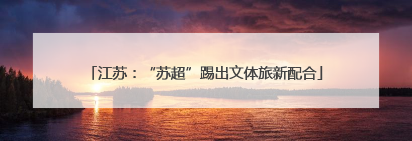 江苏：“苏超”踢出文体旅新配合