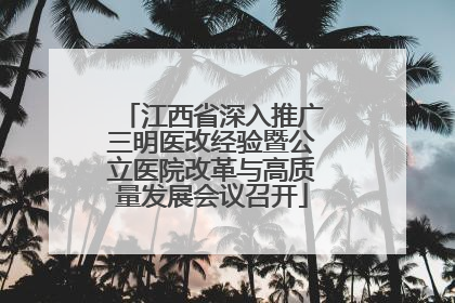 江西省深入推广三明医改经验暨公立医院改革与高质量发展会议召开