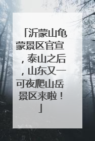 沂蒙山龟蒙景区官宣，泰山之后，山东又一可夜爬山岳景区来啦！
