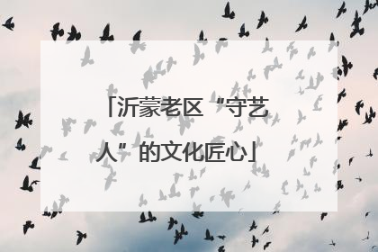 沂蒙老区“守艺人”的文化匠心