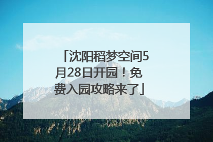 沈阳稻梦空间5月28日开园！免费入园攻略来了