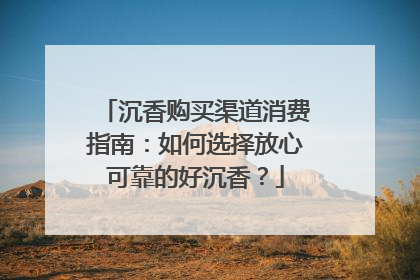 沉香购买渠道消费指南：如何选择放心可靠的好沉香？