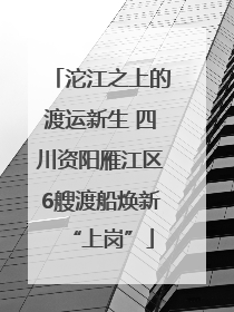 沱江之上的渡运新生 四川资阳雁江区6艘渡船焕新“上岗”