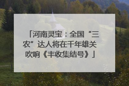河南灵宝：全国“三农”达人将在千年雄关吹响《丰收集结号》