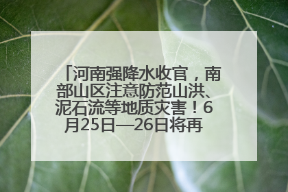 河南强降水收官，南部山区注意防范山洪、泥石流等地质灾害！6月25日—26日将再迎大范围降水