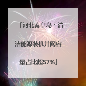 河北秦皇岛：清洁能源装机并网容量占比超57%