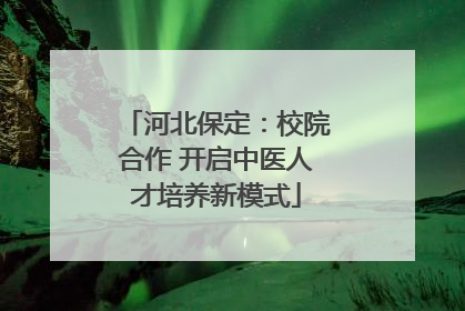 河北保定：校院合作 开启中医人才培养新模式
