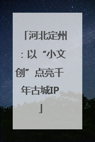河北定州：以“小文创”点亮千年古城IP