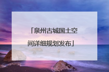 泉州古城国土空间详细规划发布