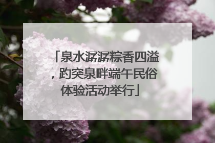 泉水潺潺粽香四溢，趵突泉畔端午民俗体验活动举行