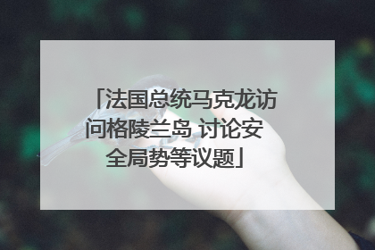 法国总统马克龙访问格陵兰岛 讨论安全局势等议题
