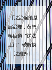 法治赋能基层治理，黄鹤楼街道“送法上门”破解执法难题