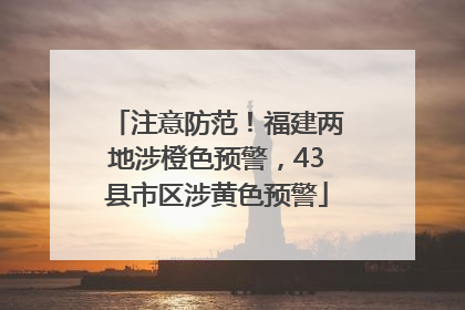 注意防范！福建两地涉橙色预警，43县市区涉黄色预警