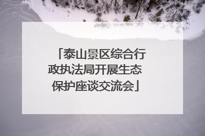 泰山景区综合行政执法局开展生态保护座谈交流会