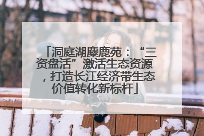 洞庭湖麋鹿苑：“三资盘活”激活生态资源，打造长江经济带生态价值转化新标杆