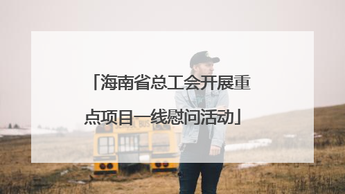 海南省总工会开展重点项目一线慰问活动