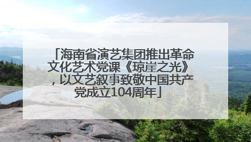 海南省演艺集团推出革命文化艺术党课《琼崖之光》，以文艺叙事致敬中国共产党成立104周年