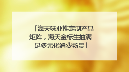 海天味业推定制产品矩阵，海天金标生抽满足多元化消费场景