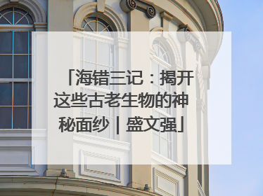 海错三记：揭开这些古老生物的神秘面纱｜盛文强