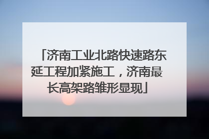 济南工业北路快速路东延工程加紧施工，济南最长高架路雏形显现