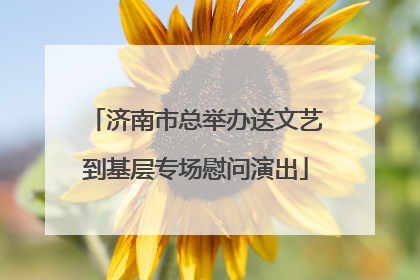 济南市总举办送文艺到基层专场慰问演出