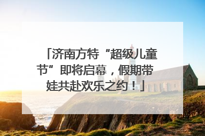 济南方特“超级儿童节”即将启幕，假期带娃共赴欢乐之约！