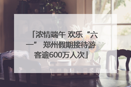 浓情端午 欢乐“六一” 郑州假期接待游客逾600万人次