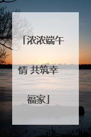 浓浓端午情 共筑幸福家
