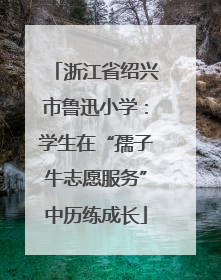 浙江省绍兴市鲁迅小学：学生在“孺子牛志愿服务”中历练成长