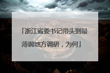 浙江省委书记带头到最薄弱地方调研，为何