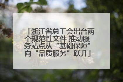 浙江省总工会出台两个规范性文件 推动服务站点从“基础保障”向“品质服务”跃升