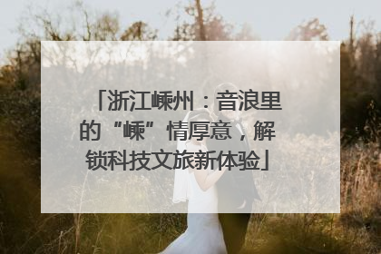 浙江嵊州：音浪里的“嵊”情厚意，解锁科技文旅新体验
