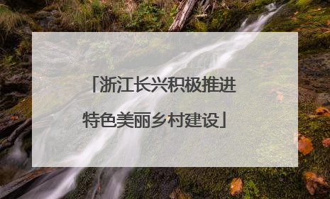 浙江长兴积极推进特色美丽乡村建设