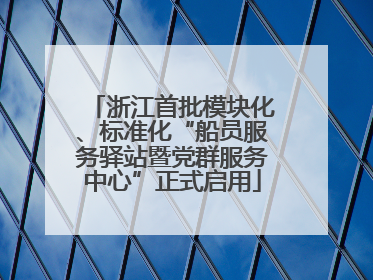 浙江首批模块化、标准化“船员服务驿站暨党群服务中心”正式启用