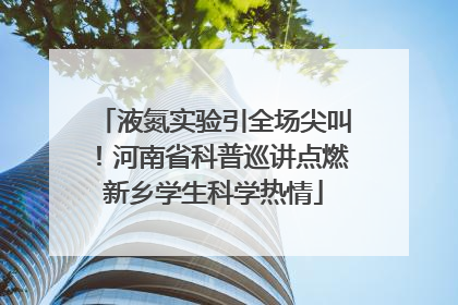 液氮实验引全场尖叫！河南省科普巡讲点燃新乡学生科学热情