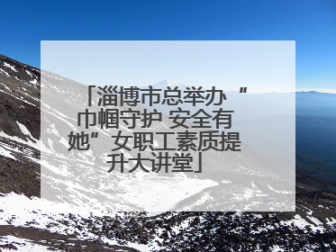 淄博市总举办“巾帼守护 安全有她”女职工素质提升大讲堂