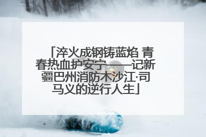 淬火成钢铸蓝焰 青春热血护安宁——记新疆巴州消防木沙江·司马义的逆行人生