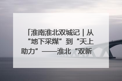 淮南淮北双城记｜从“地下采煤”到“天上助力”——淮北“双新”产业突围记