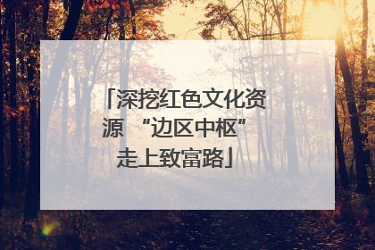 深挖红色文化资源 “边区中枢”走上致富路