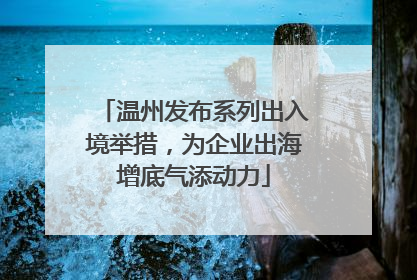 温州发布系列出入境举措，为企业出海增底气添动力