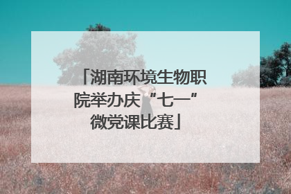 湖南环境生物职院举办庆“七一”微党课比赛