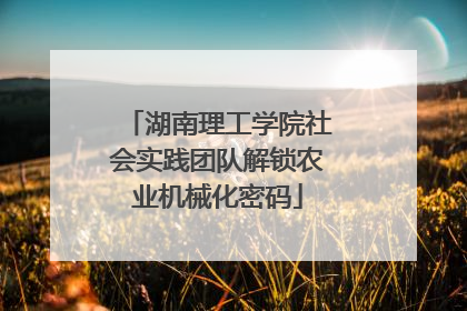 湖南理工学院社会实践团队解锁农业机械化密码