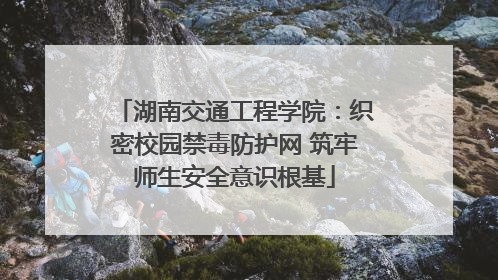 湖南交通工程学院：织密校园禁毒防护网 筑牢师生安全意识根基