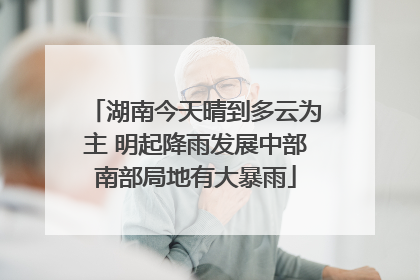 湖南今天晴到多云为主 明起降雨发展中部南部局地有大暴雨