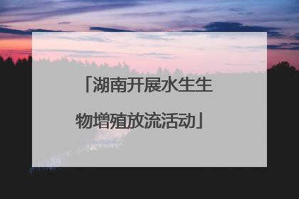 湖南开展水生生物增殖放流活动