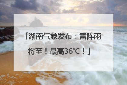 湖南气象发布：雷阵雨将至！最高36℃！