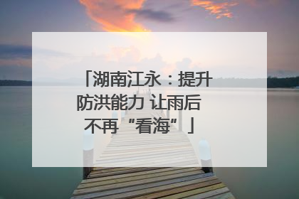 湖南江永：提升防洪能力 让雨后不再“看海”