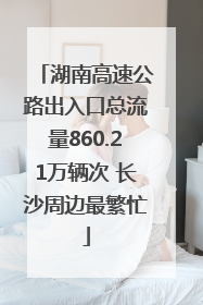 湖南高速公路出入口总流量860.21万辆次 长沙周边最繁忙